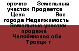 срочно!    Земельный участок!Продается! › Цена ­ 1 000 000 - Все города Недвижимость » Земельные участки продажа   . Челябинская обл.,Троицк г.